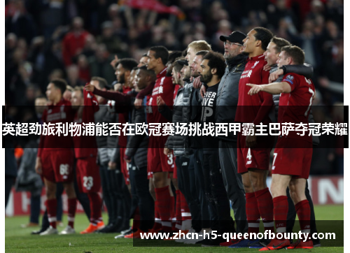 英超劲旅利物浦能否在欧冠赛场挑战西甲霸主巴萨夺冠荣耀