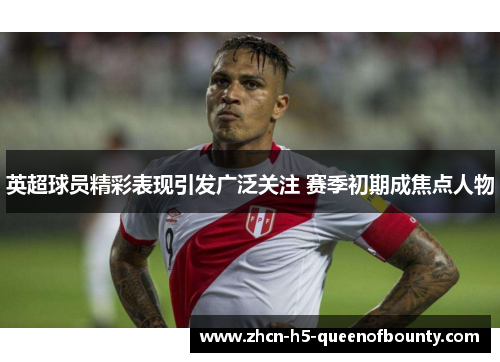 英超球员精彩表现引发广泛关注 赛季初期成焦点人物