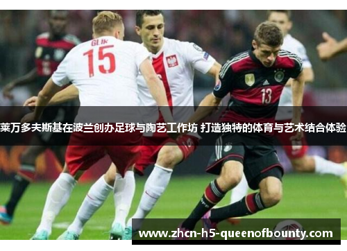 莱万多夫斯基在波兰创办足球与陶艺工作坊 打造独特的体育与艺术结合体验