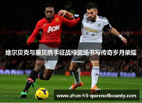 维尔贝克与黑贝携手征战绿茵场书写传奇岁月荣耀