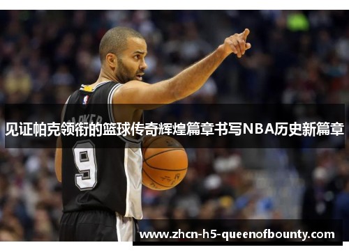 见证帕克领衔的篮球传奇辉煌篇章书写NBA历史新篇章