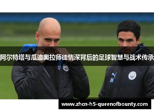 阿尔特塔与瓜迪奥拉师徒情深背后的足球智慧与战术传承